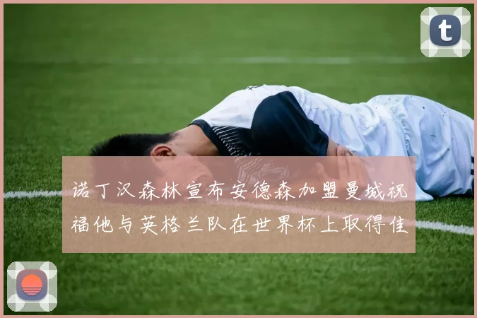 诺丁汉森林宣布安德森加盟曼城祝福他与英格兰队在世界杯上取得佳绩