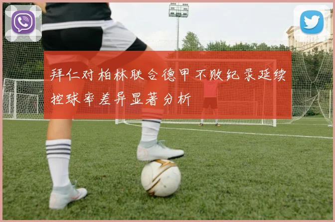 拜仁对柏林联合德甲不败纪录延续控球率差异显著分析