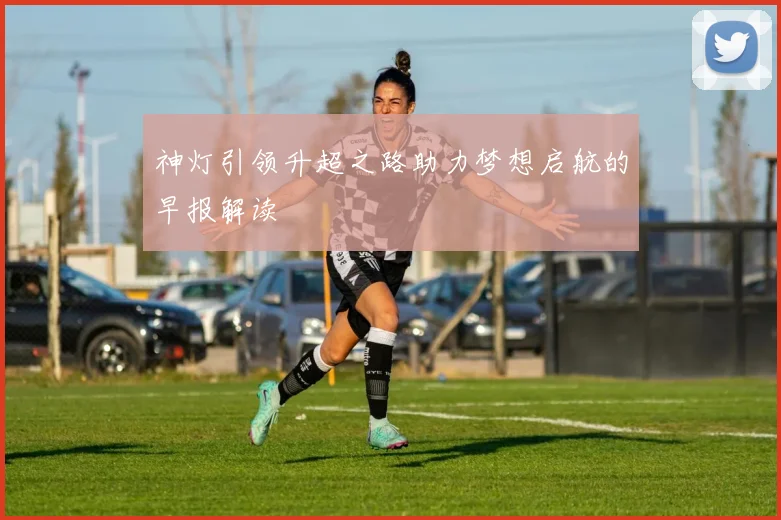 神灯引领升超之路助力梦想启航的早报解读