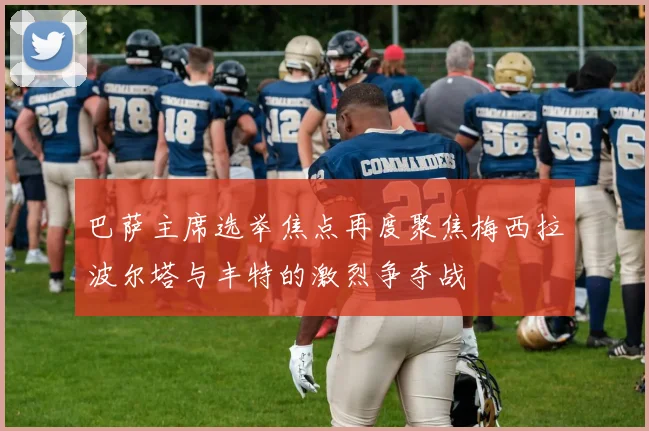 巴萨主席选举焦点再度聚焦梅西拉波尔塔与丰特的激烈争夺战