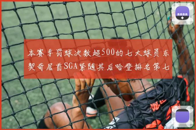本赛季罚球次数超500的七大球员东契奇居首SGA紧随其后哈登排名第七