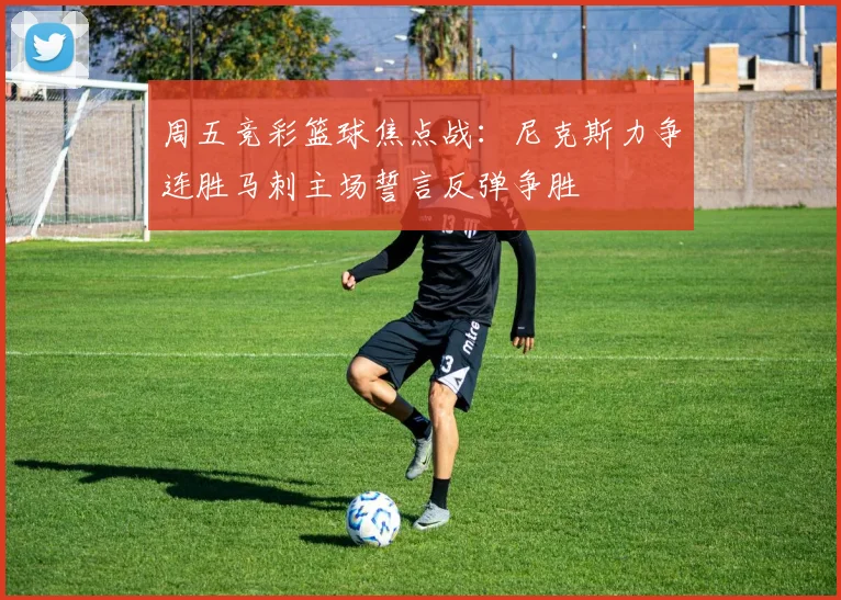 周五竞彩篮球焦点战：尼克斯力争连胜马刺主场誓言反弹争胜