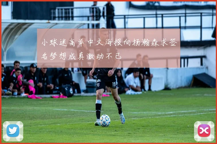 小球迷高举中文海报向杨瀚森求签名梦想成真激动不已