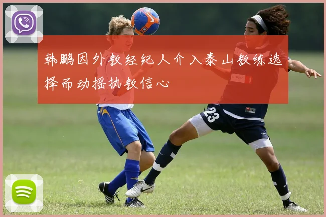韩鹏因外教经纪人介入泰山教练选择而动摇执教信心