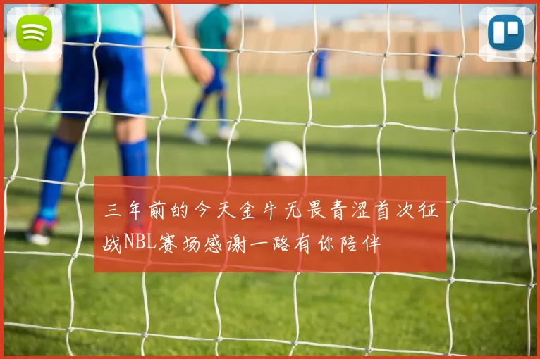 三年前的今天金牛无畏青涩首次征战NBL赛场感谢一路有你陪伴