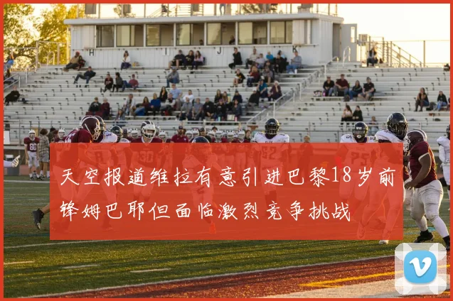 天空报道维拉有意引进巴黎18岁前锋姆巴耶但面临激烈竞争挑战