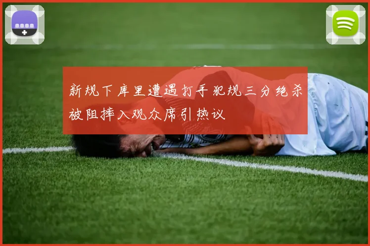 新规下库里遭遇打手犯规三分绝杀被阻摔入观众席引热议