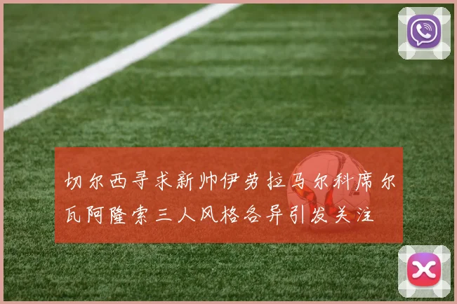 切尔西寻求新帅伊劳拉马尔科席尔瓦阿隆索三人风格各异引发关注