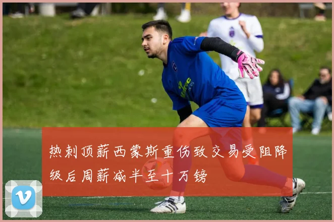 热刺顶薪西蒙斯重伤致交易受阻降级后周薪减半至十万镑