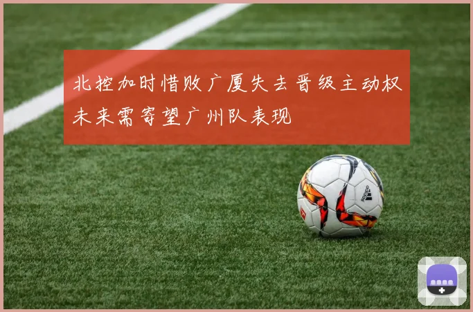 北控加时惜败广厦失去晋级主动权未来需寄望广州队表现